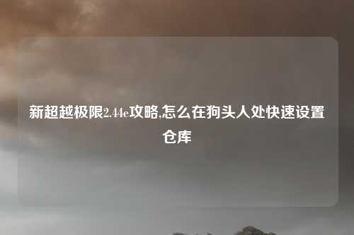 新超越极限2.44e攻略,怎么在狗头人处快速设置仓库