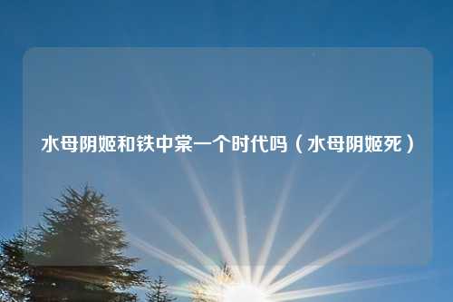 水母阴姬和铁中棠一个时代吗（水母阴姬死）