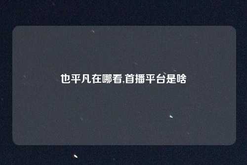 也平凡在哪看,首播平台是啥
