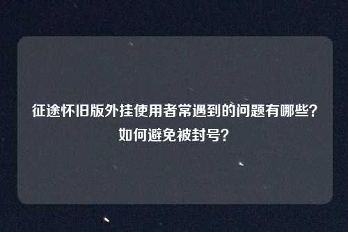 征途怀旧版外挂使用者常遇到的问题有哪些？如何避免被封号？