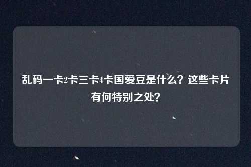 乱码一卡2卡三卡4卡国爱豆是什么？这些卡片有何特别之处？