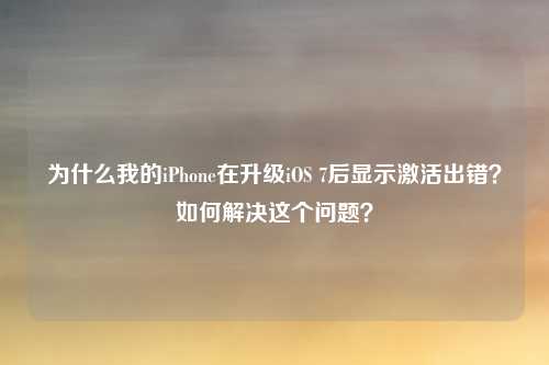 为什么我的iPhone在升级iOS 7后显示激活出错?如何解决这个问题?