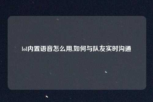 lol内置语音怎么用,如何与队友实时沟通