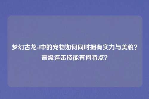 梦幻古龙sf中的宠物如何同时拥有实力与美貌？高级连击技能有何特点？
