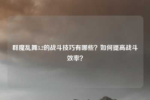 群魔乱舞3.2的战斗技巧有哪些？如何提高战斗效率？