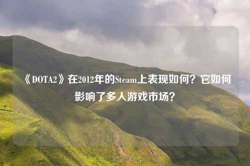 《DOTA2》在2012年的Steam上表现如何?它如何影响了多人游戏市场?