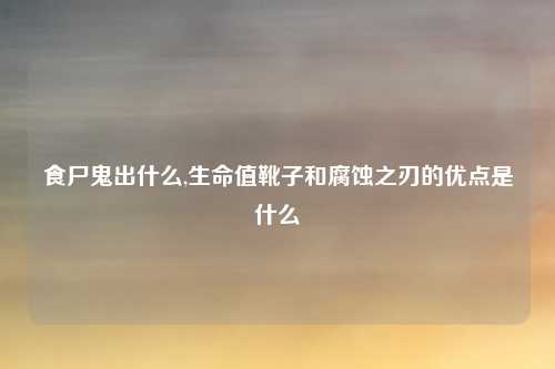 食尸鬼出什么,生命值靴子和腐蚀之刃的优点是什么