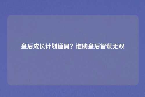 皇后成长计划道具？谁助皇后智谋无双