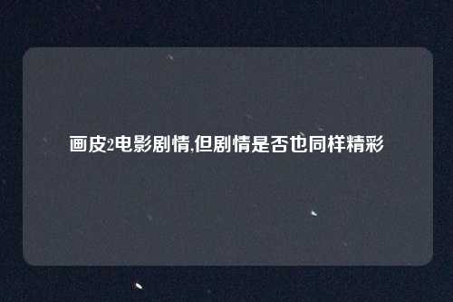 画皮2电影剧情,但剧情是否也同样精彩