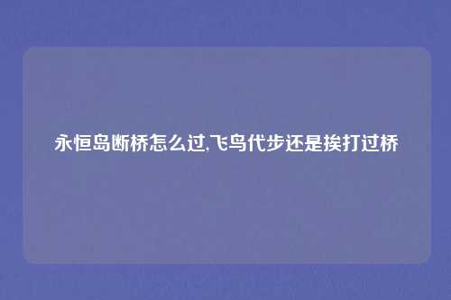 永恒岛断桥怎么过,飞鸟代步还是挨打过桥