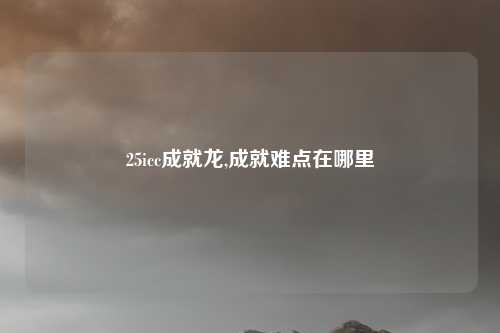 25icc成就龙,成就难点在哪里