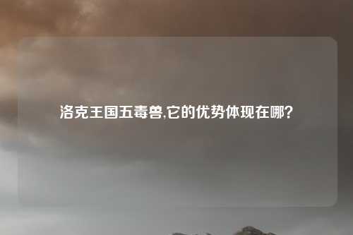 洛克王国五毒兽,它的优势体现在哪?