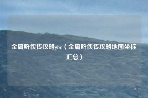 金庸群侠传攻略gbc(金庸群侠传攻略地图坐标汇总)