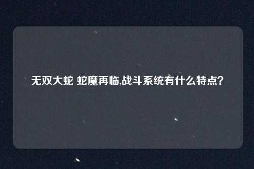 无双大蛇 蛇魔再临,战斗系统有什么特点?