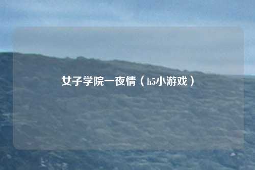 女子学院一夜情（h5小游戏）