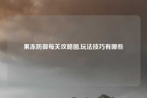 果冻防御每关攻略图,玩法技巧有哪些