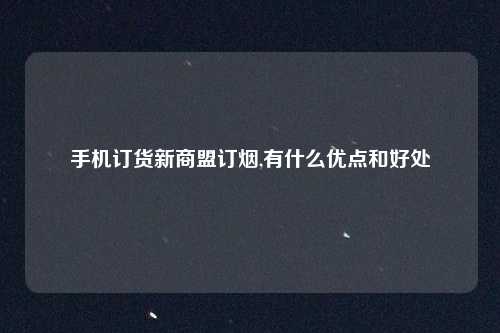 手机订货新商盟订烟,有什么优点和好处