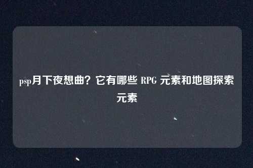 psp月下夜想曲?它有哪些 RPG 元素和地图探索元素