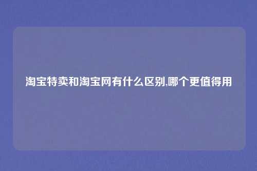 淘宝特卖和淘宝网有什么区别,哪个更值得用