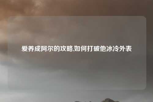 爱养成阿尔的攻略,如何打破他冰冷外表
