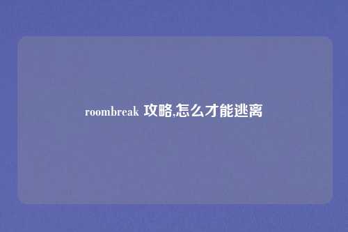 roombreak 攻略,怎么才能逃离
