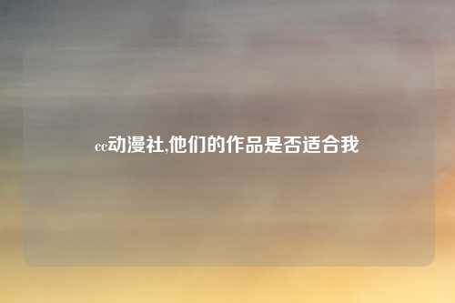 cc动漫社,他们的作品是否适合我