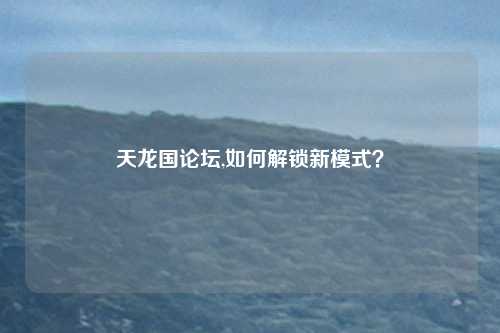 天龙国论坛,如何解锁新模式?