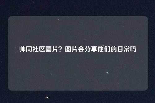 帅同社区图片?图片会分享他们的日常吗