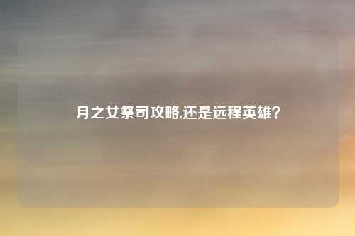 月之女祭司攻略,还是远程英雄？