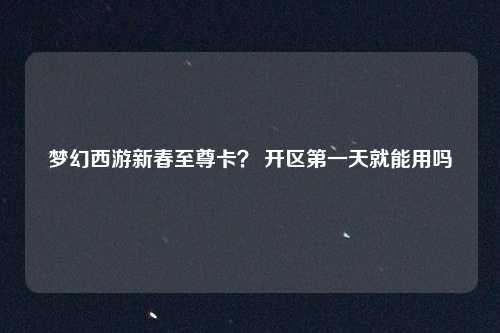 梦幻西游新春至尊卡？ 开区第一天就能用吗