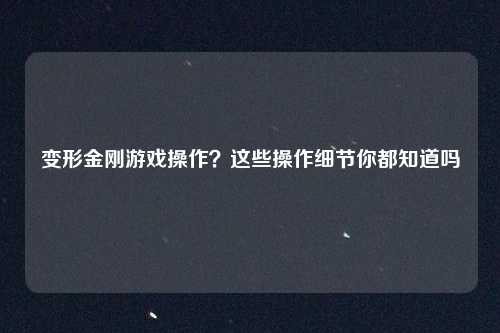 变形金刚游戏操作？这些操作细节你都知道吗