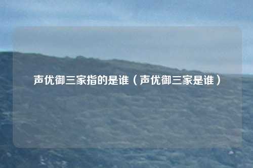 声优御三家指的是谁（声优御三家是谁）