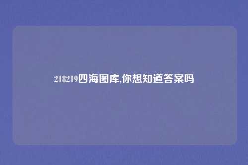 218219四海图库,你想知道答案吗