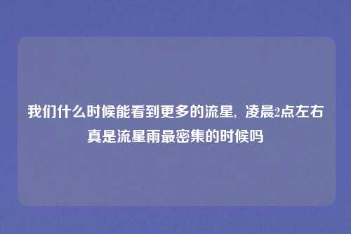 我们什么时候能看到更多的流星,  凌晨2点左右真是流星雨最密集的时候吗