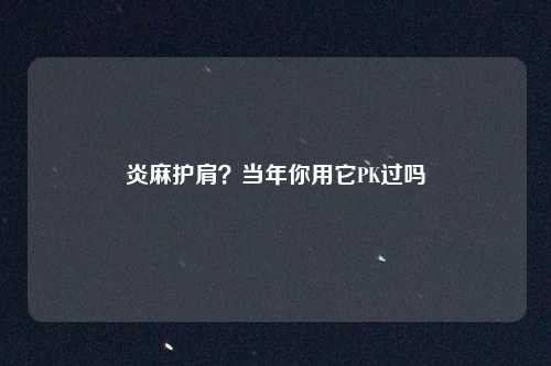 炎麻护肩？当年你用它PK过吗