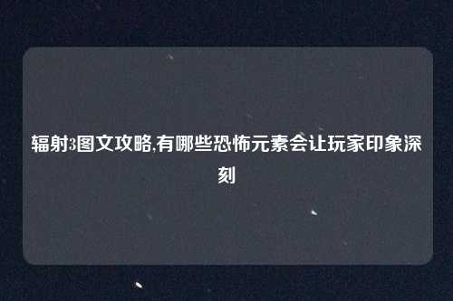 辐射3图文攻略,有哪些恐怖元素会让玩家印象深刻