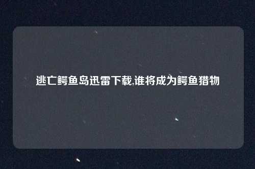 逃亡鳄鱼岛迅雷下载,谁将成为鳄鱼猎物