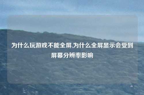 为什么玩游戏不能全屏,为什么全屏显示会受到屏幕分辨率影响