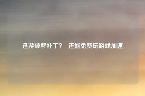 迅游破解补丁？  还能免费玩游戏加速