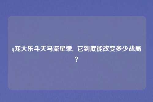 q宠大乐斗天马流星拳, 它到底能改变多少战局?