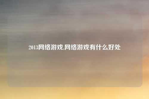 2013网络游戏,网络游戏有什么好处