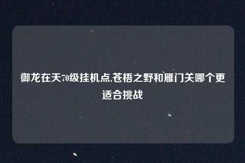 御龙在天70级挂机点,苍梧之野和雁门关哪个更适合挑战