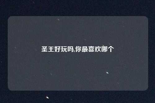 圣王好玩吗,你最喜欢哪个