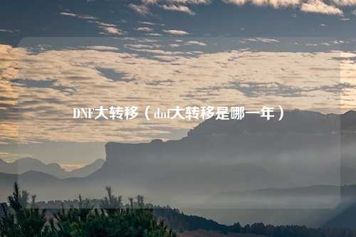 DNF大转移（dnf大转移是哪一年）
