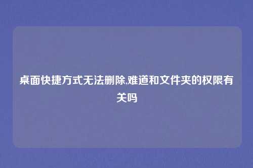 桌面快捷方式无法删除,难道和文件夹的权限有关吗