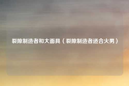 裂隙制造者和大面具（裂隙制造者适合火男）