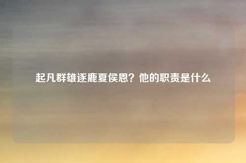 起凡群雄逐鹿夏侯恩？他的职责是什么