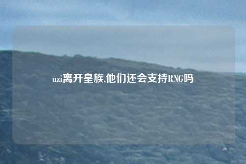 uzi离开皇族,他们还会支持RNG吗