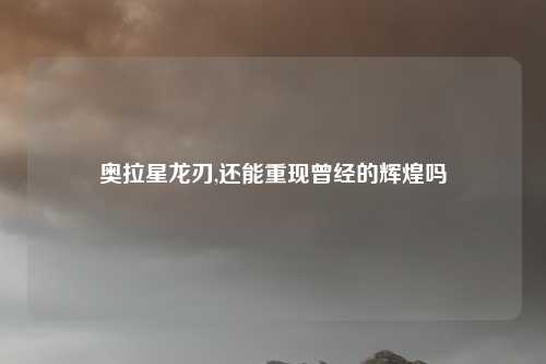 奥拉星龙刃,还能重现曾经的辉煌吗