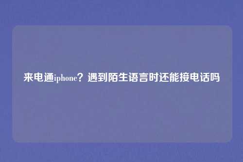 来电通iphone?遇到陌生语言时还能接电话吗